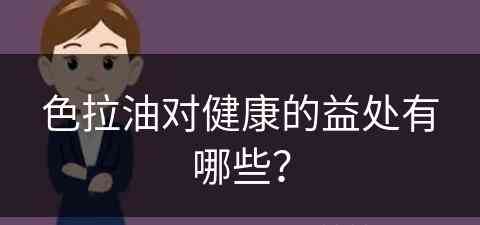 色拉油对健康的益处有哪些？(色拉油对健康的益处有哪些呢)